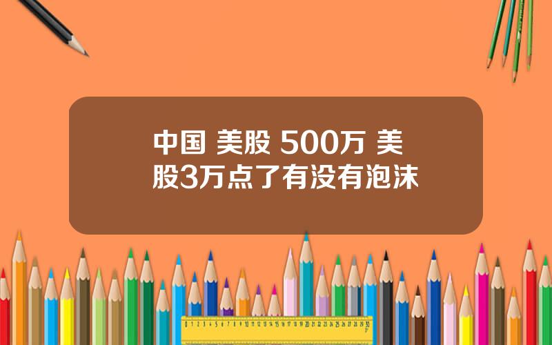 中国 美股 500万 美股3万点了有没有泡沫